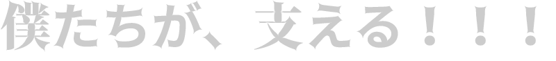僕たちが、支える!!!